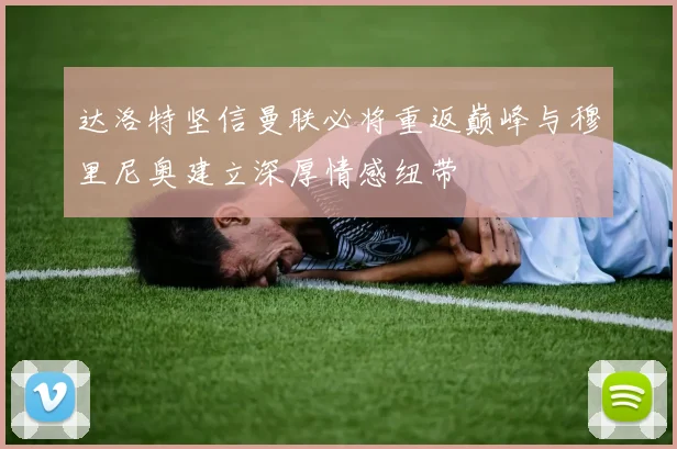 达洛特坚信曼联必将重返巅峰与穆里尼奥建立深厚情感纽带