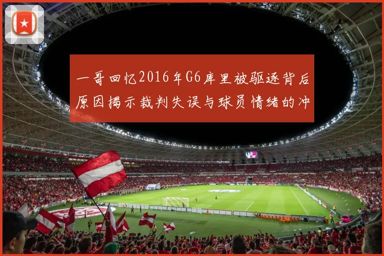 一哥回忆2016年G6库里被驱逐背后原因揭示裁判失误与球员情绪的冲突