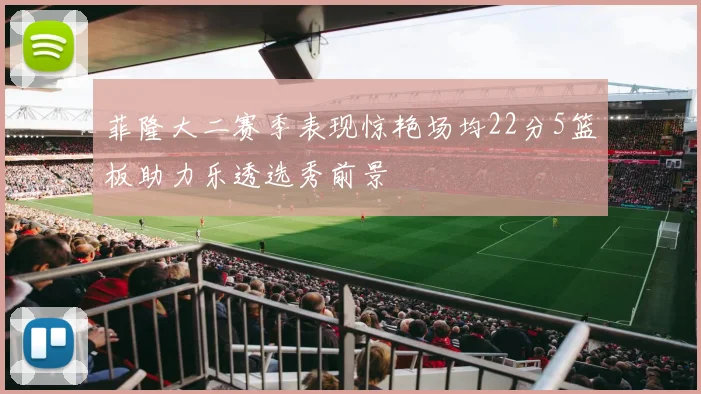 菲隆大二赛季表现惊艳场均22分5篮板助力乐透选秀前景