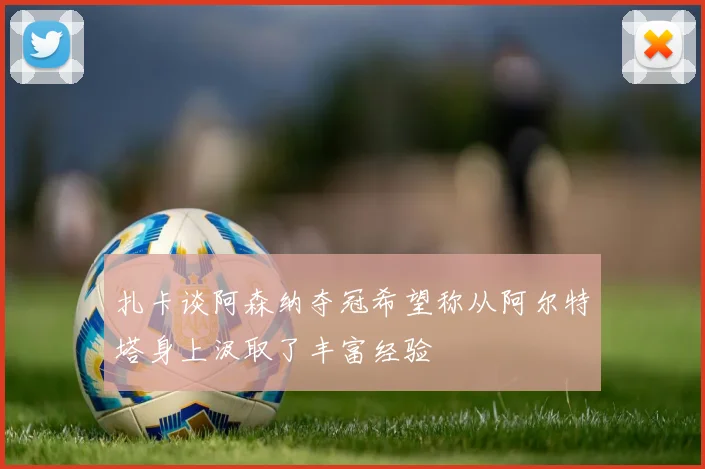 扎卡谈阿森纳夺冠希望称从阿尔特塔身上汲取了丰富经验