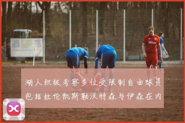 湖人积极考察多位受限制自由球员包括杜伦凯斯勒沃特森与伊森在内