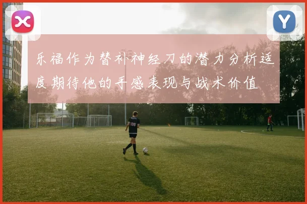 乐福作为替补神经刀的潜力分析适度期待他的手感表现与战术价值